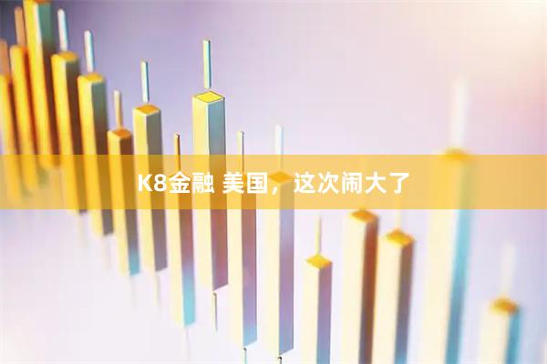 K8金融 美国，这次闹大了