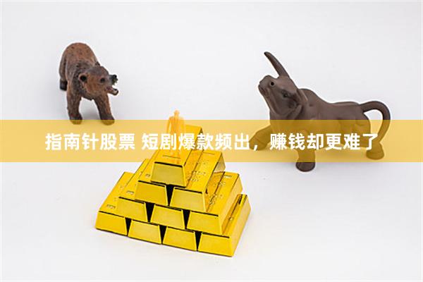 指南针股票 短剧爆款频出，赚钱却更难了