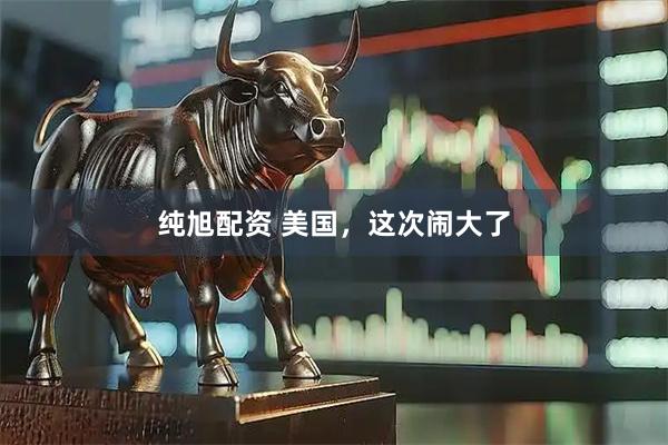 纯旭配资 美国，这次闹大了
