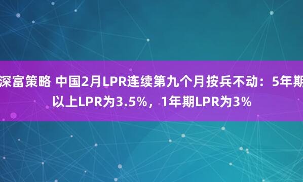深富策略 中国2月LPR连续第九个月按兵不动：5年期以上LPR为3.5%，1年期LPR为3%