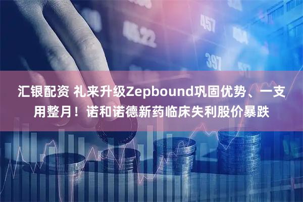 汇银配资 礼来升级Zepbound巩固优势、一支用整月！诺和诺德新药临床失利股价暴跌