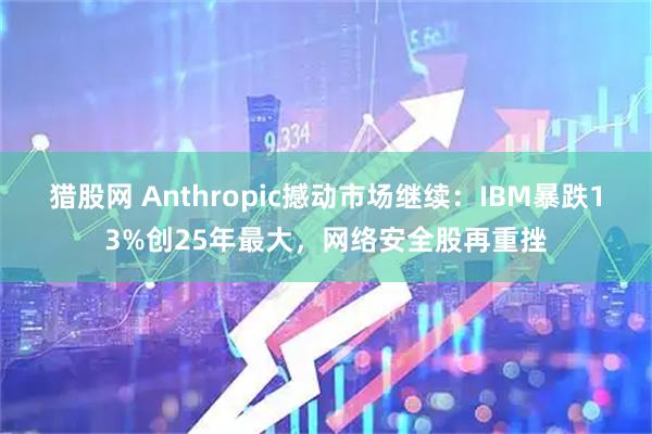 猎股网 Anthropic撼动市场继续：IBM暴跌13%创25年最大，网络安全股再重挫