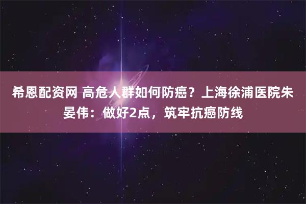 希恩配资网 高危人群如何防癌？上海徐浦医院朱晏伟：做好2点，筑牢抗癌防线