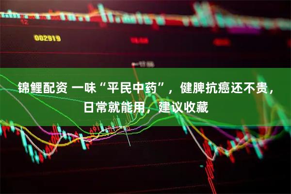 锦鲤配资 一味“平民中药”，健脾抗癌还不贵，日常就能用，建议收藏