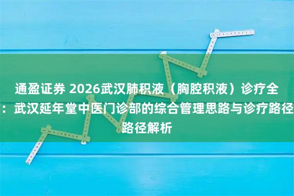 通盈证券 2026武汉肺积液（胸腔积液）诊疗全指南：武汉延年堂中医门诊部的综合管理思路与诊疗路径解析