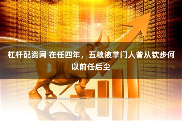 杠杆配资网 在任四年，五粮液掌门人曾从钦步何以前任后尘