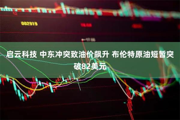 启云科技 中东冲突致油价飙升 布伦特原油短暂突破82美元