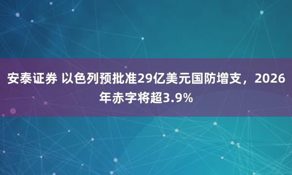安泰证券 以色列预批准29亿美元国防增支，2026年赤字将超3.9%