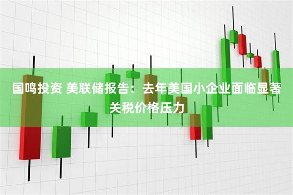 国鸣投资 美联储报告：去年美国小企业面临显著关税价格压力
