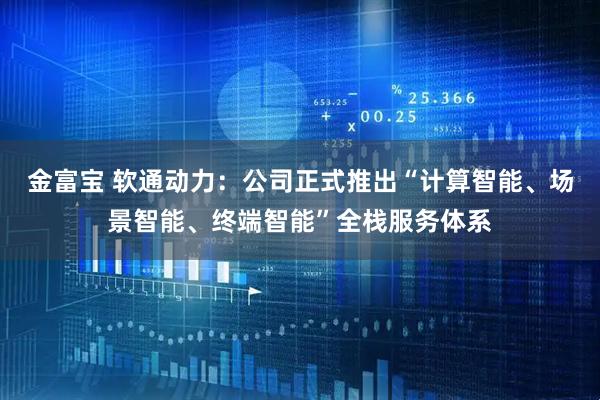 金富宝 软通动力：公司正式推出“计算智能、场景智能、终端智能”全栈服务体系