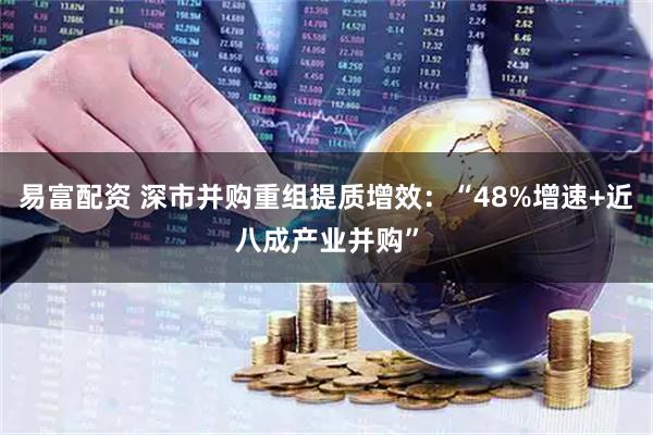 易富配资 深市并购重组提质增效:“48%增速+近八成产业并购”