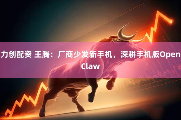 力创配资 王腾：厂商少发新手机，深耕手机版OpenClaw