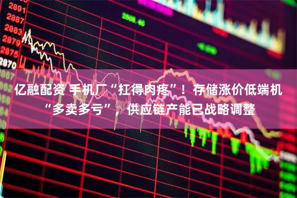 亿融配资 手机厂“扛得肉疼”！存储涨价低端机“多卖多亏”，供应链产能已战略调整