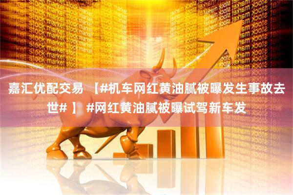 嘉汇优配交易 【#机车网红黄油腻被曝发生事故去世# 】 #网红黄油腻被曝试驾新车发