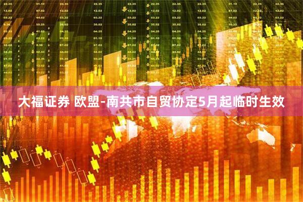 大福证券 欧盟-南共市自贸协定5月起临时生效