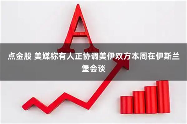 点金股 美媒称有人正协调美伊双方本周在伊斯兰堡会谈