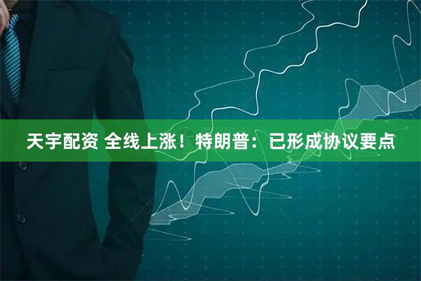 天宇配资 全线上涨！特朗普：已形成协议要点
