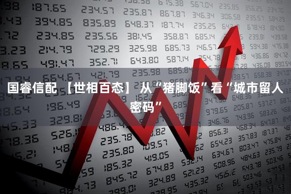 国睿信配 【世相百态】 从“猪脚饭”看“城市留人密码”