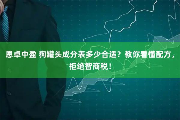 恩卓中盈 狗罐头成分表多少合适?教你看懂配方,拒绝智商税!