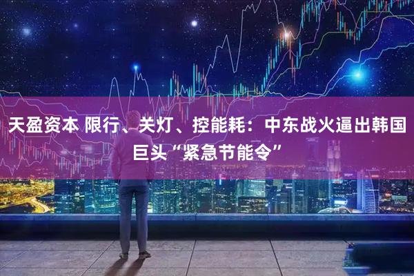 天盈资本 限行、关灯、控能耗：中东战火逼出韩国巨头“紧急节能令”