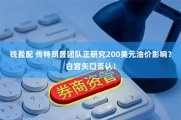 钱盈配 传特朗普团队正研究200美元油价影响？白宫矢口否认！