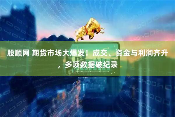 股顺网 期货市场大爆发！成交、资金与利润齐升，多项数据破纪录