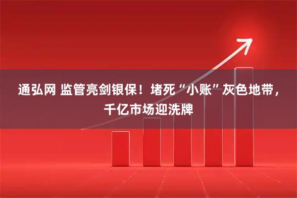 通弘网 监管亮剑银保！堵死“小账”灰色地带，千亿市场迎洗牌