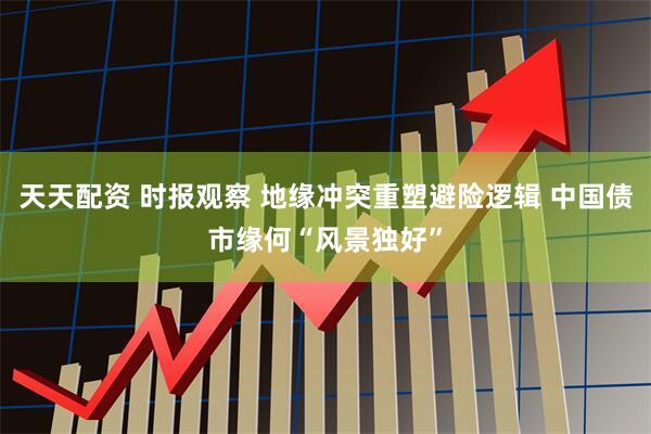 天天配资 时报观察 地缘冲突重塑避险逻辑 中国债市缘何“风景独好”