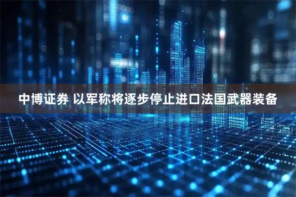 中博证券 以军称将逐步停止进口法国武器装备