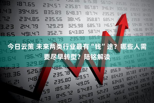 今日云策 未来两类行业最有“钱”途？哪些人需要尽早转型？陆铭解读