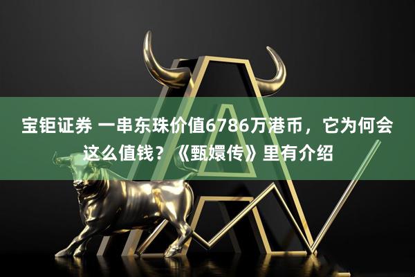 宝钜证券 一串东珠价值6786万港币，它为何会这么值钱？《甄嬛传》里有介绍