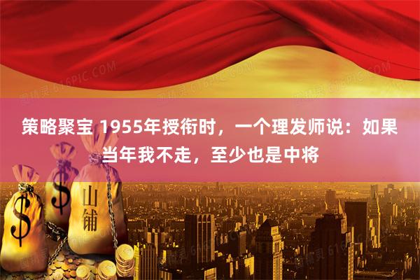 策略聚宝 1955年授衔时，一个理发师说：如果当年我不走，至少也是中将