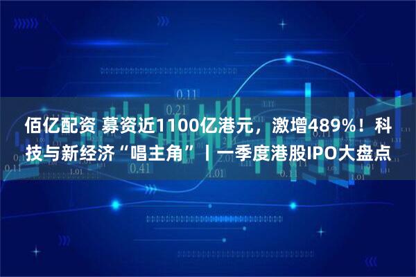 佰亿配资 募资近1100亿港元，激增489%！科技与新经济“唱主角”丨一季度港股IPO大盘点