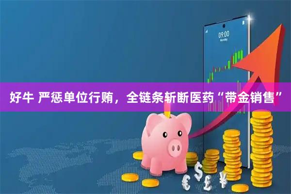 好牛 严惩单位行贿，全链条斩断医药“带金销售”