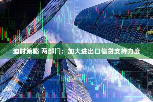 迪时策略 两部门：加大进出口信贷支持力度