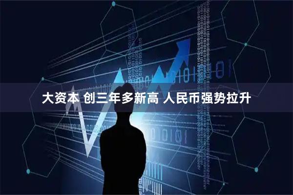 大资本 创三年多新高 人民币强势拉升