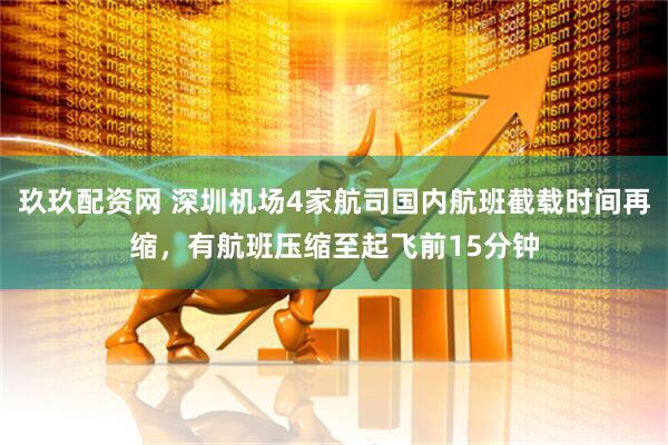 玖玖配资网 深圳机场4家航司国内航班截载时间再缩,有航班压缩至起飞前15分钟