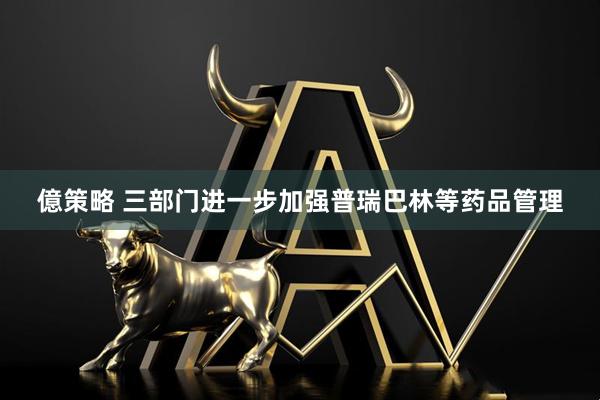 億策略 三部门进一步加强普瑞巴林等药品管理