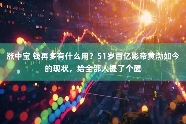 涨中宝 钱再多有什么用？51岁百亿影帝黄渤如今的现状，给全部人提了个醒
