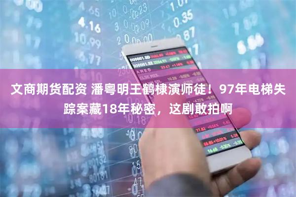 文商期货配资 潘粤明王鹤棣演师徒！97年电梯失踪案藏18年秘密，这剧敢拍啊