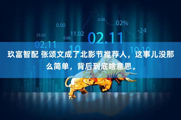 玖富智配 张颂文成了北影节推荐人，这事儿没那么简单，背后到底啥意思。
