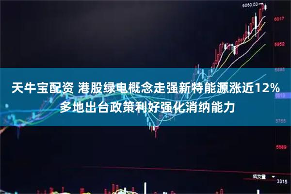 天牛宝配资 港股绿电概念走强新特能源涨近12% 多地出台政策利好强化消纳能力