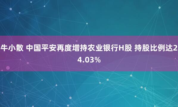 牛小散 中国平安再度增持农业银行H股 持股比例达24.03%