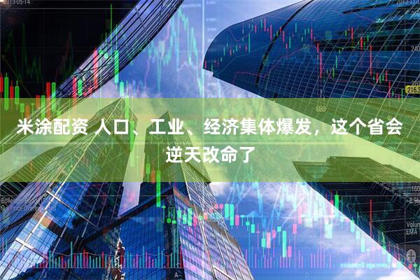 米涂配资 人口、工业、经济集体爆发，这个省会逆天改命了
