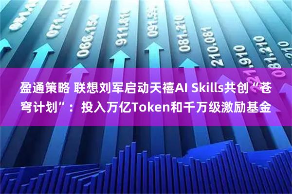 盈通策略 联想刘军启动天禧AI Skills共创“苍穹计划”：投入万亿Token和千万级激励基金