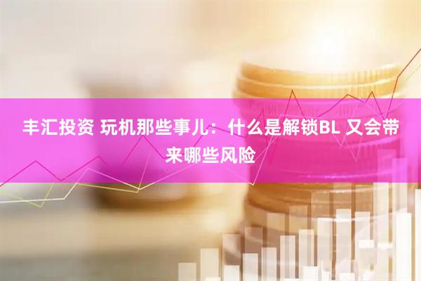 丰汇投资 玩机那些事儿：什么是解锁BL 又会带来哪些风险