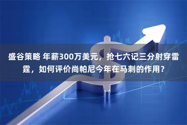 盛谷策略 年薪300万美元,抢七六记三分射穿雷霆,如何评价尚帕尼今年在马刺的作用?