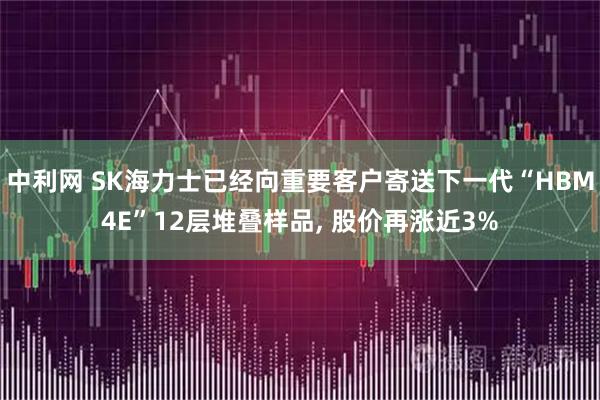 中利网 SK海力士已经向重要客户寄送下一代“HBM4E”12层堆叠样品, 股价再涨近3%