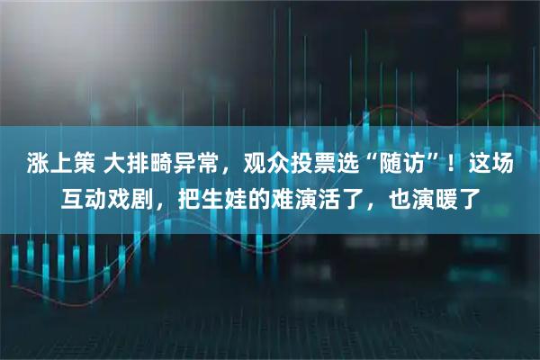 涨上策 大排畸异常，观众投票选“随访”！这场互动戏剧，把生娃的难演活了，也演暖了