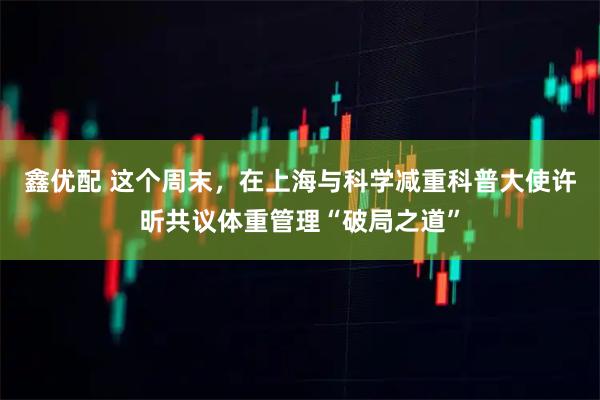 鑫优配 这个周末，在上海与科学减重科普大使许昕共议体重管理“破局之道”